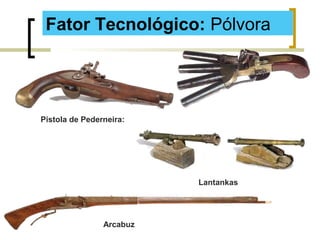 Fator Tecnológico: Pólvora
Pistola de Pederneira:
Arcabuz
Lantankas
 