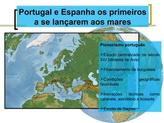 Portugal e Espanha os primeiros
a se lançarem aos mares
Pioneirismo português
Estado centralizado no século
XIV (dinastia de Avis)
Financiamento da burguesia
Condições geográficas
favoráveis
Inovações técnicas como
caravela, astrolábio e bússola
Escola de Sagres
 