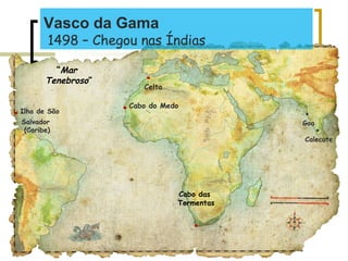 
Calecute

Goa
.Ilha de São
Salvador
(Caribe)
.Cabo do Medo
“Mar
Tenebroso”
.
Celta
Cabo das
Tormentas
.
Vasco da Gama
1498 – Chegou nas Índias
 