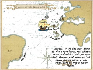 “Sábado, 14 do dito mês, entre
as oito e nove horas, nos achamos
entre as Canárias, mais perto da
Grã- Canária, e ali andamos todo
aquele dia em calma, à vista
delas, obra de três a quatro
léguas.”
 