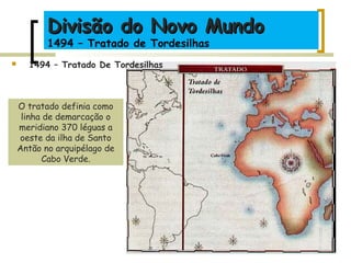 O tratado definia como
linha de demarcação o
meridiano 370 léguas a
oeste da ilha de Santo
Antão no arquipélago de
Cabo Verde.
 1494 – Tratado De Tordesilhas
Divisão do Novo MundoDivisão do Novo Mundo
1494 – Tratado de Tordesilhas
 