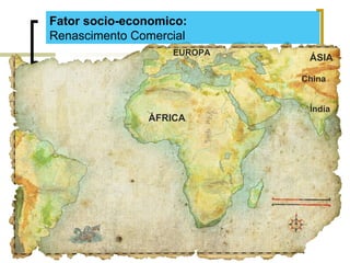 Fator socio-economico:
Renascimento Comercial
Índia
China
ÁFRICA
EUROPA
ÁSIA
 