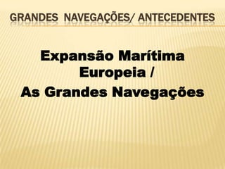 GRANDES NAVEGAÇÕES/ ANTECEDENTES


   Expansão Marítima
        Europeia /
 As Grandes Navegações
 