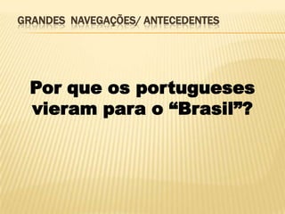 GRANDES NAVEGAÇÕES/ ANTECEDENTES




 Por que os portugueses
 vieram para o “Brasil”?
 