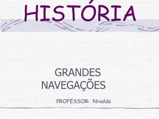 HISTÓRIA GRANDES NAVEGAÇÕES   PROFESSOR:   Nivaldo 