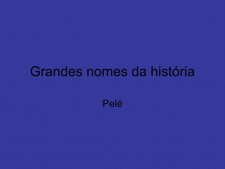 Grandes nomes da história

          Pelé
 