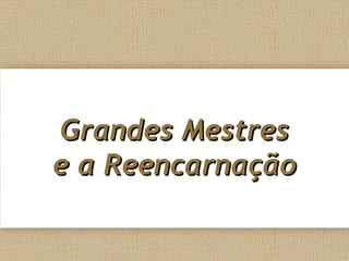 Grandes MestresGrandes Mestres
e a Reencarnaçãoe a Reencarnação
 