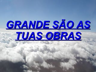 GRANDE SÃO AS TUAS OBRAS 