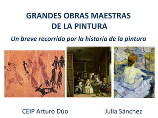GRANDES OBRAS MAESTRAS
          DE LA PINTURA
Un breve recorrido por la historia de la pintura




    CEIP Arturo Dúo              Julia Sánchez
 
