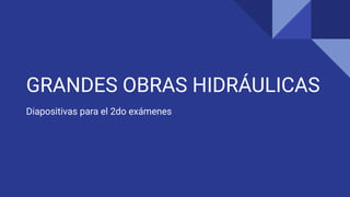 GRANDES OBRAS HIDRÁULICAS
Diapositivas para el 2do exámenes
 