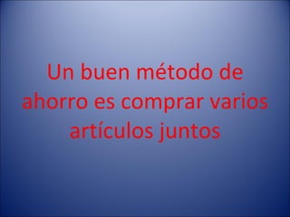 Un buen método de ahorro es comprar varios artículos juntos 