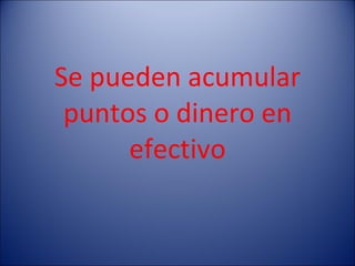 Se pueden acumular puntos o dinero en efectivo 