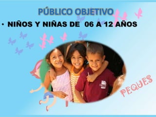 PÚBLICO OBJETIVO
• NIÑOS Y NIÑAS DE 06 A 12 AÑOS