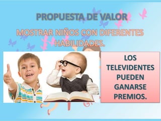 PROPUESTA DE VALOR
MOSTRAR NIÑOS CON DIFERENTES
HABILIDADES.
LOS
TELEVIDENTES
PUEDEN
GANARSE
PREMIOS.