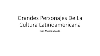 Grandes Personajes De La
Cultura Latinoamericana
Juan Muñoz Micolta
 