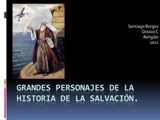 Santiago Burgos
                             Octavo C
                              Religión
                                 2012




GRANDES PERSONAJES DE LA
HISTORIA DE LA SALVACIÓN.
 