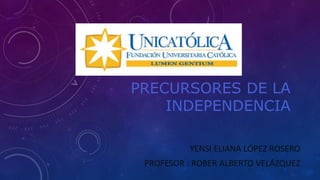 PRECURSORES DE LA
INDEPENDENCIA
YENSI ELIANA LÓPEZ ROSERO
PROFESOR : ROBER ALBERTO VELÁZQUEZ
 
