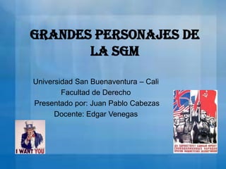 Grandes Personajes de
       la SGM

Universidad San Buenaventura – Cali
        Facultad de Derecho
Presentado por: Juan Pablo Cabezas
      Docente: Edgar Venegas
 