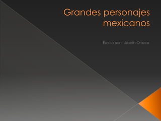 Grandes personajes mexicanos  Escrito por:  Lizbeth Orozco 