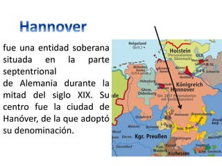 fue una entidad soberana
situada en la parte
septentrional
de Alemania durante la
mitad del siglo XIX. Su
centro fue la ciudad de
Hanóver, de la que adoptó
su denominación.
 