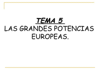 TEMA 5  LAS GRANDES POTENCIAS  EUROPEAS. 