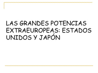 LAS GRANDES POTENCIAS  EXTRAEUROPEAS: ESTADOS UNIDOS Y JAPÓN 