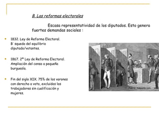 1832. Ley de Reforma Electoral. Búsqueda del equilibrio diputado/votantes. 1867. 2ª Ley de Reforma Electoral. Ampliación del censo a pequeña burguesía. Fin del siglo XIX. 75% de los varones con derecho a voto, excluidos los trabajadores sin cualificación y mujeres. B. Las reformas electorales Escasa representatividad de los diputados. Esto genera fuertes demandas sociales : Fuente: Kalipedia.com 