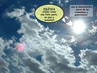 Con la EDUCACIÓN moral de los ciudadanos y gobernantes. POLÍTICA ¿Cómo crear una Polis justa, en paz y armonía? 