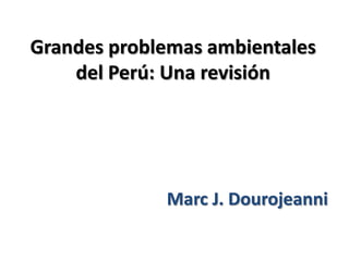 Grandes problemas ambientales
del Perú: Una revisión

Marc J. Dourojeanni

 