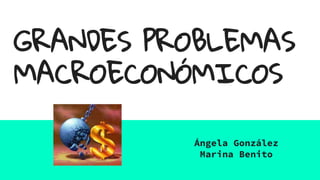 GRANDES PROBLEMAS
MACROECONÓMICOS
Ángela González
Marina Benito
 