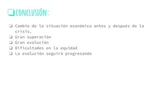 ❏conclusión:
❏ Cambio de la situación económica antes y después de la
crisis.
❏ Gran superación
❏ Gran evolución
❏ Dificultades en la equidad
❏ La evolución seguirá progresando
 