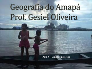 Geografia do Amapá
Prof. Gesiel Oliveira
Aula 4 – Grandes projetos
 