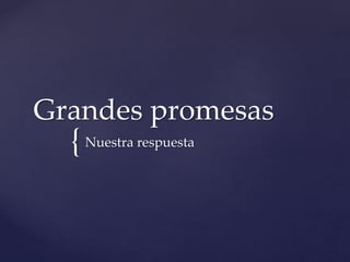 Grandes promesas 
{ 
Nuestra respuesta 
 