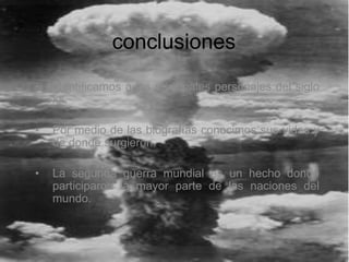 conclusiones
•   Identificamos a los principales personajes del siglo
    xx.

•   Por medio de las biografías conocimos sus vidas y
    de donde surgieron.

•   La segunda guerra mundial es un hecho donde
    participaron la mayor parte de las naciones del
    mundo.
 