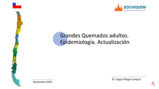Dr. Jorge Villegas Canquil
Grandes Quemados adultos.
Epidemiología. Actualización
Noviembre 2023
 