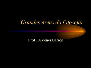 Grandes Áreas do Filosofar


   Prof. Aldenei Barros
 