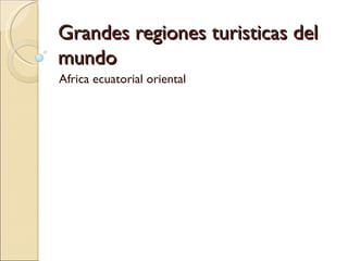 Grandes regiones turisticas del
mundo
Africa ecuatorial oriental
 