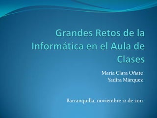 Maria Clara Oñate
                 Yadira Márquez


Barranquilla, noviembre 12 de 2011
 