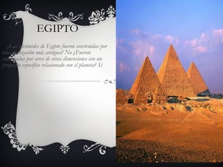EGIPTO ¿Las pirámides de Egipto fueron construidas por una civilización más antigua? No ¿Fueron construidas por seres de otras dimensiones con un propósito específico relacionado con el planeta? Sí 