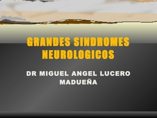 GRANDES SINDROMES NEUROLOGICOS DR MIGUEL ANGEL LUCERO MADUEÑA 