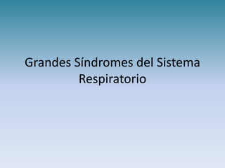 Grandes Síndromes del Sistema
Respiratorio
 