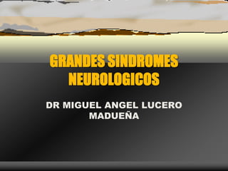 GRANDES SINDROMES
NEUROLOGICOS
DR MIGUEL ANGEL LUCERO
MADUEÑA
 