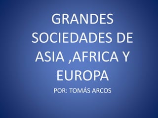 GRANDES
SOCIEDADES DE
ASIA ,AFRICA Y
EUROPA
POR: TOMÁS ARCOS
 
