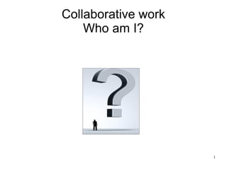 1
Collaborative work
Who am I?
 