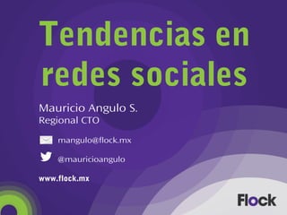 Tendencias en
redes sociales
Mauricio Angulo S.
Regional CTO
mangulo@flock.mx
@mauricioangulo
www.flock.mx
 