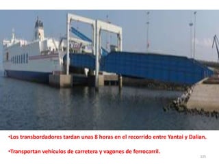 135
•Los transbordadores tardan unas 8 horas en el recorrido entre Yantai y Dalian.
•Transportan vehículos de carretera y vagones de ferrocarril.
 