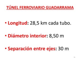 TÚNEL FERROVIARIO GUADARRAMA
• Longitud: 28,5 km cada tubo.
• Diámetro interior: 8,50 m
• Separación entre ejes: 30 m
95
 