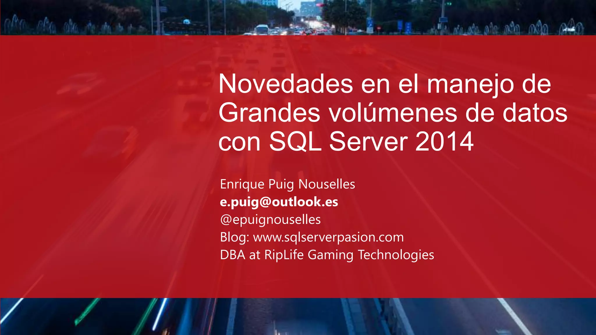 Novedades en el manejo de
Grandes volúmenes de datos
con SQL Server 2014
Enrique Puig Nouselles
e.puig@outlook.es
@epuignouselles
Blog: www.sqlserverpasion.com
DBA at RipLife Gaming Technologies
 