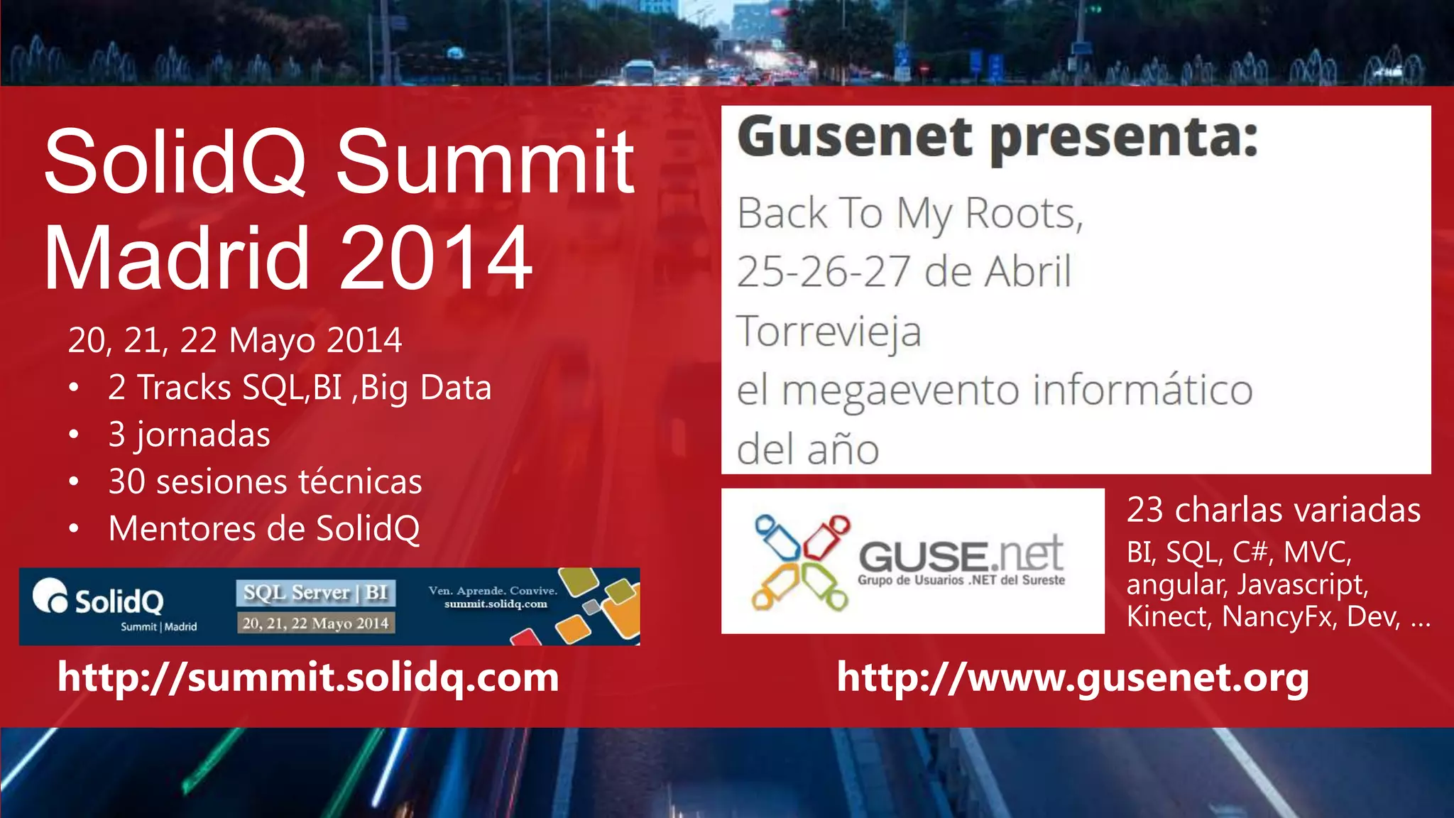 SolidQ Summit
Madrid 2014
20, 21, 22 Mayo 2014
• 2 Tracks SQL,BI ,Big Data
• 3 jornadas
• 30 sesiones técnicas
• Mentores de SolidQ
http://summit.solidq.com http://www.gusenet.org
23 charlas variadas
BI, SQL, C#, MVC,
angular, Javascript,
Kinect, NancyFx, Dev, …
 