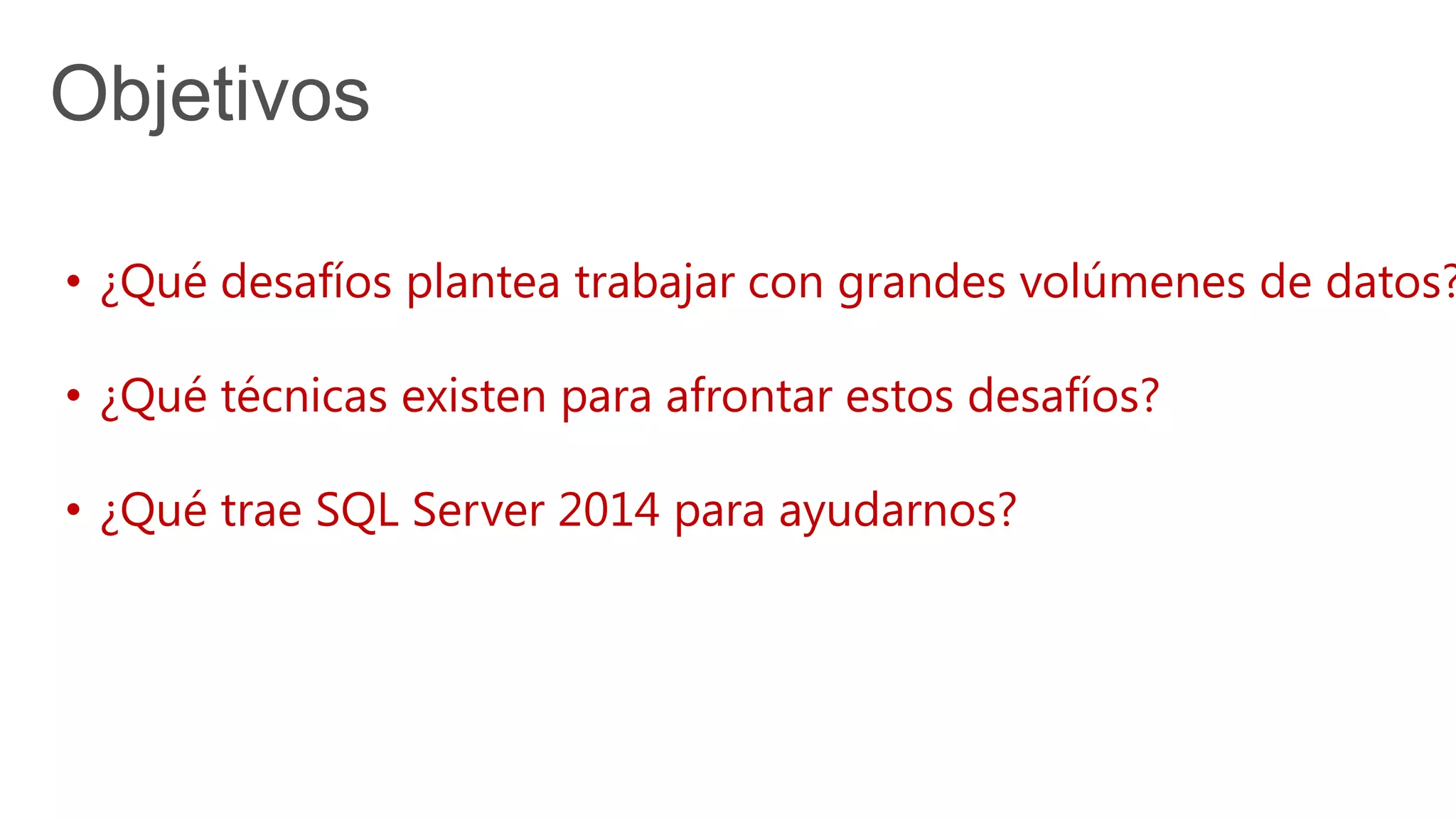 Objetivos
• ¿Qué desafíos plantea trabajar con grandes volúmenes de datos?
• ¿Qué técnicas existen para afrontar estos desafíos?
• ¿Qué trae SQL Server 2014 para ayudarnos?
 